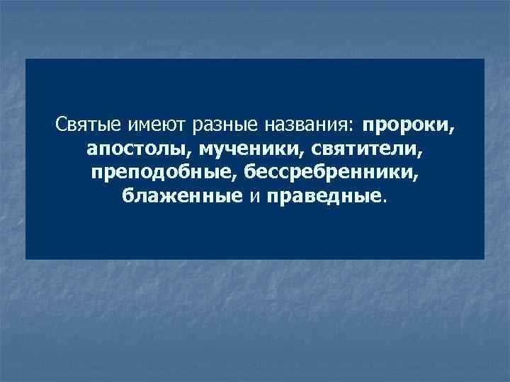 Святые имеют разные названия: пророки, апостолы, мученики, святители, преподобные, бессребренники, блаженные и праведные. 