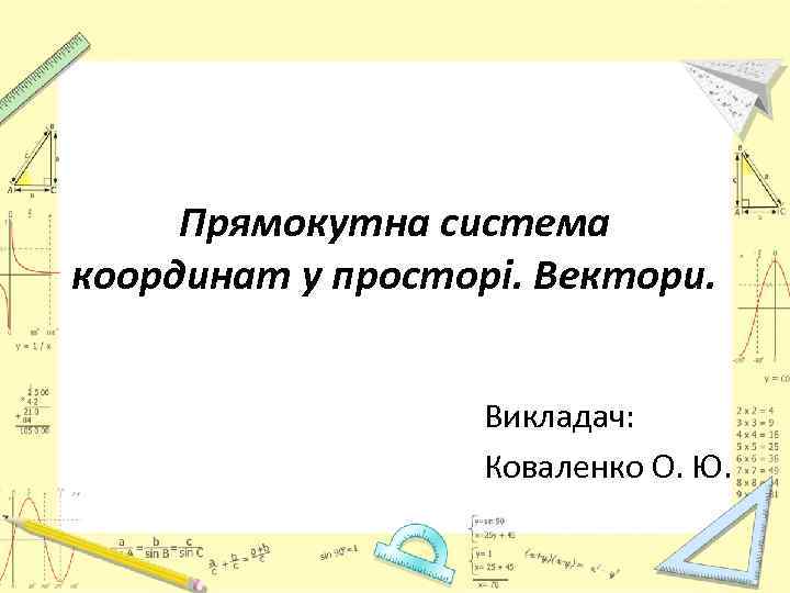 Прямокутна система координат у просторі. Вектори. Викладач: Коваленко О. Ю. 