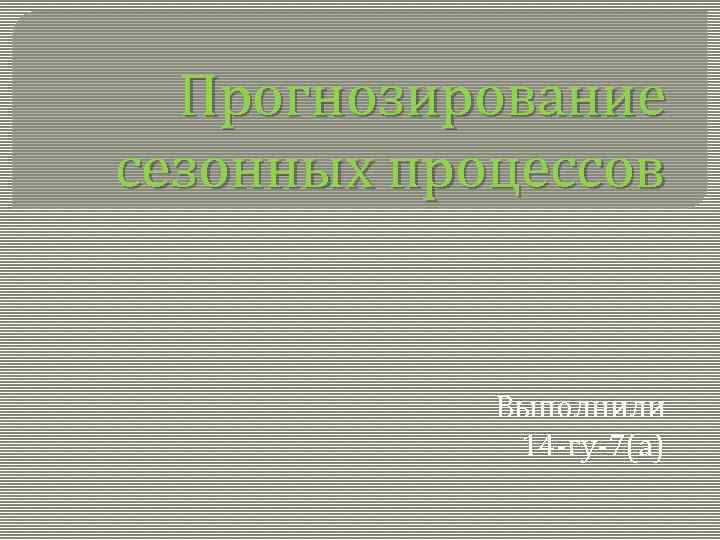 Прогнозирование сезонных процессов Выполнили 14 -гу-7(а) 