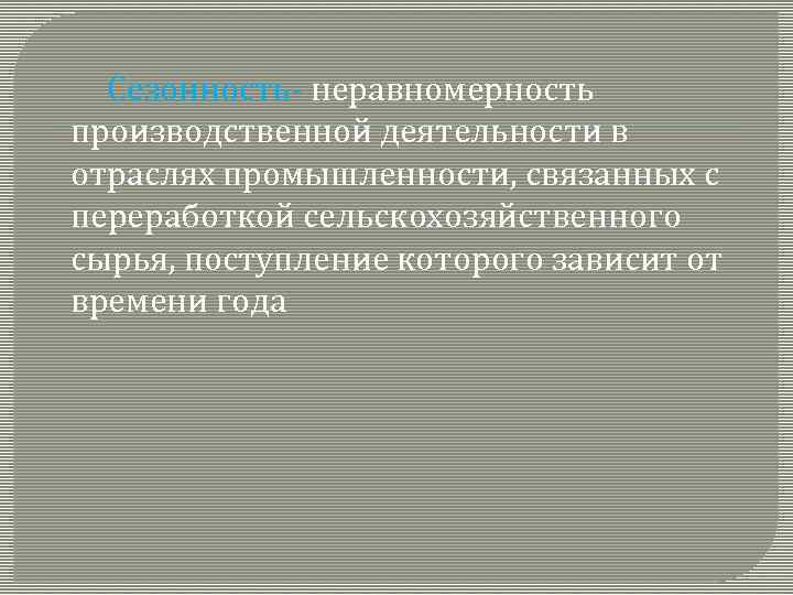  Сезонность- неравномерность производственной деятельности в отраслях промышленности, связанных с переработкой сельскохозяйственного сырья, поступление