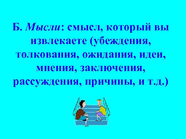 Б. Мысли: смысл, который вы извлекаете (убеждения, толкования, ожидания, идеи, мнения, заключения, рассуждения, причины,