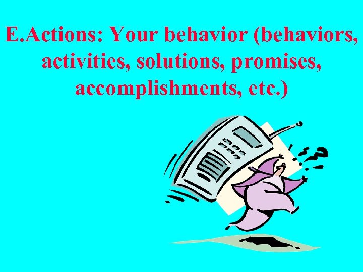 E. Actions: Your behavior (behaviors, activities, solutions, promises, accomplishments, etc. ) 