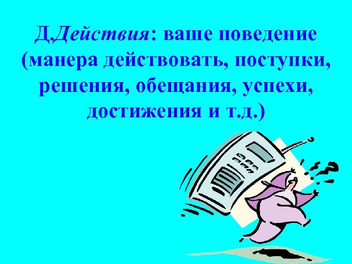 Д. Действия: ваше поведение (манера действовать, поступки, решения, обещания, успехи, достижения и т. д.