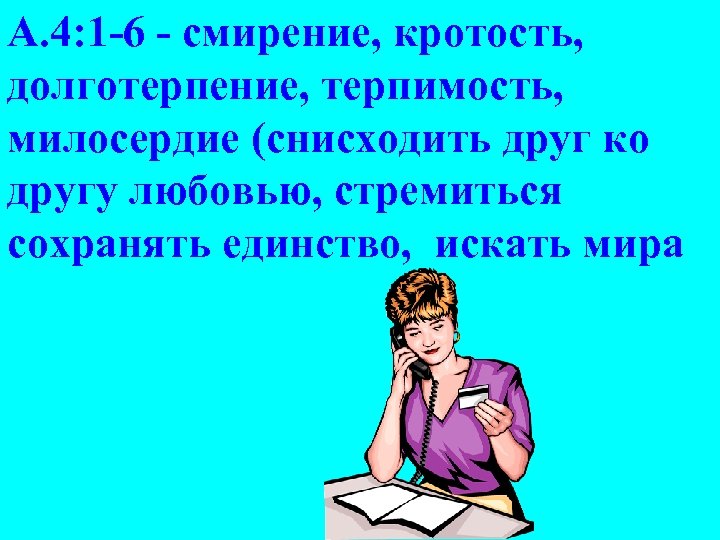 A. 4: 1 -6 - смирение, кротость, долготерпение, терпимость, милосердие (снисходить друг ко другу
