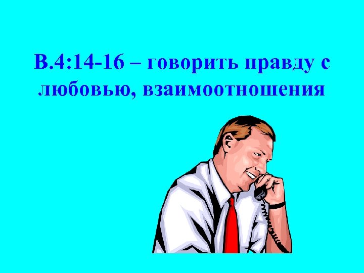 B. 4: 14 -16 – говорить правду с любовью, взаимоотношения 