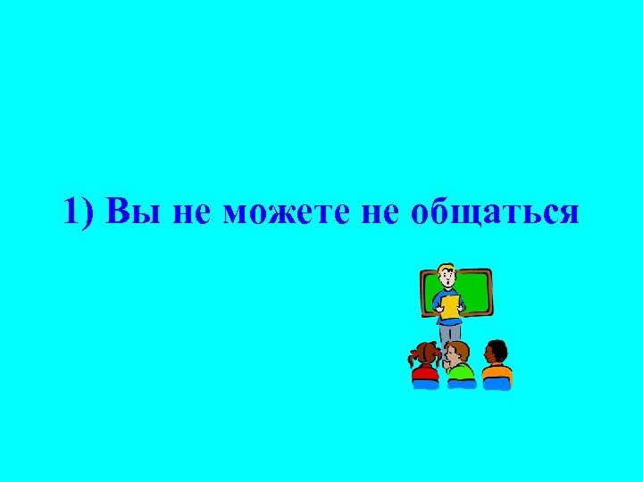 1) Вы не можете не общаться 