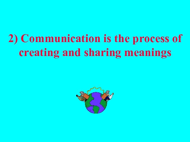 2) Communication is the process of creating and sharing meanings 