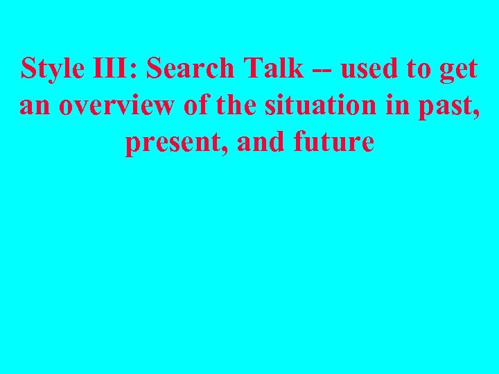 Style III: Search Talk -- used to get an overview of the situation in