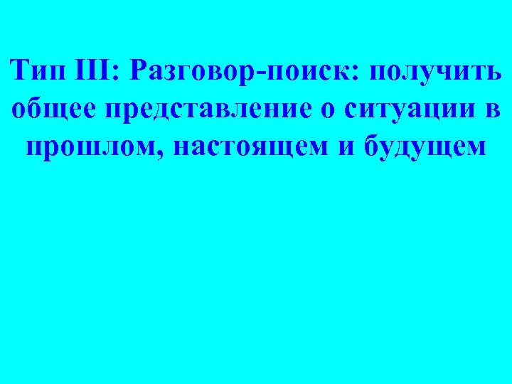 Тип III: Разговор-поиск: получить общее представление о ситуации в прошлом, настоящем и будущем 