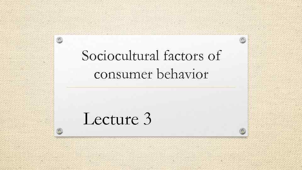 Sociocultural factors of consumer behavior Lecture 3 