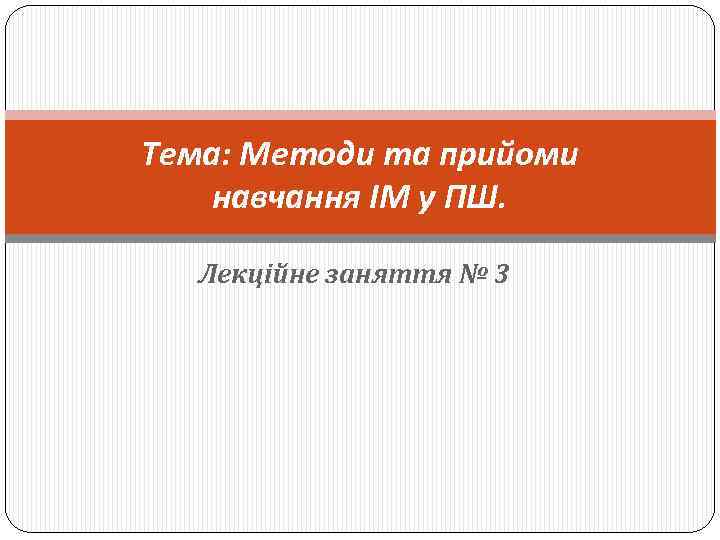  Тема: Методи та прийоми навчання ІМ у ПШ. Лекційне заняття № 3 