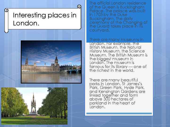 Interesting places in London. The official London residence of the Queen is Buckingham Palace.