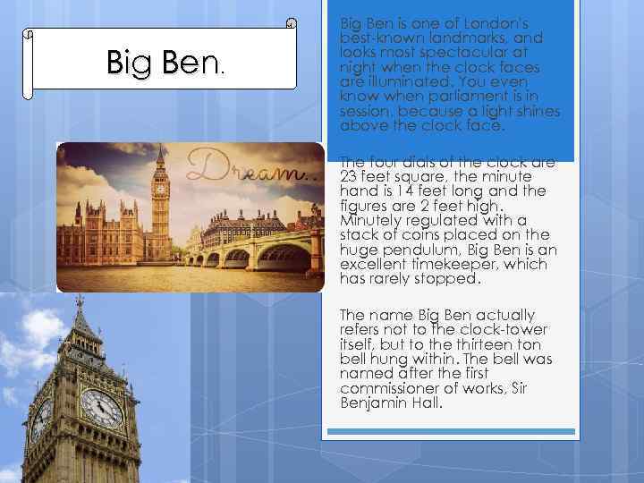Big Ben. Big Ben is one of London's best-known landmarks, and looks most spectacular