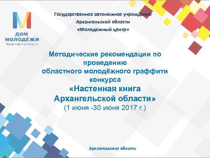 Государственное автономное учреждение Архангельской области «Молодежный центр» Методические рекомендации по проведению областного молодёжного граффити