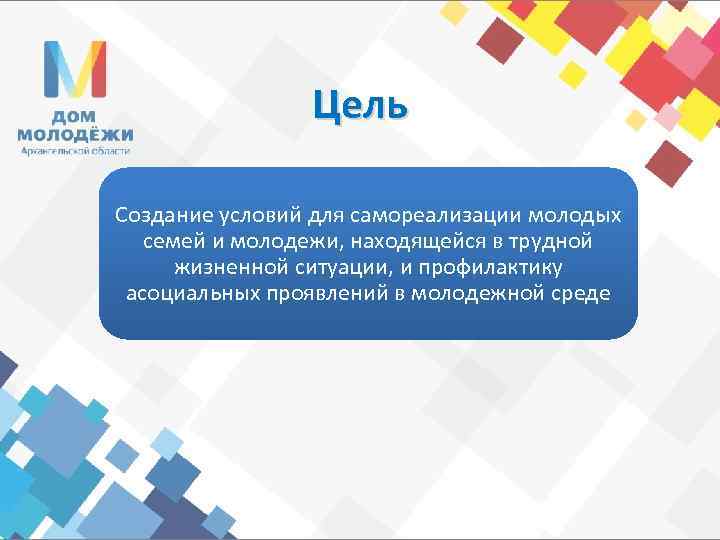 Цель Создание условий для самореализации молодых семей и молодежи, находящейся в трудной жизненной ситуации,