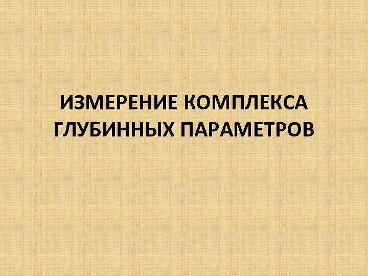 ИЗМЕРЕНИЕ КОМПЛЕКСА ГЛУБИННЫХ ПАРАМЕТРОВ 