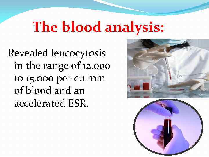 The blood analysis: Revealed leucocytosis in the range of 12. 000 to 15. 000