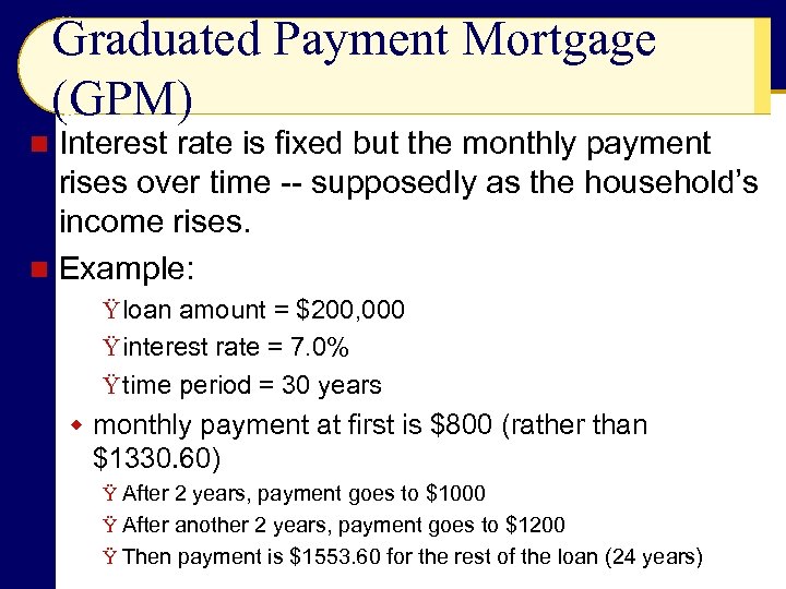 Graduated Payment Mortgage (GPM) Interest rate is fixed but the monthly payment rises over