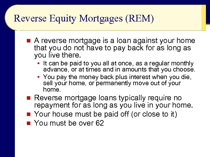 Reverse Equity Mortgages (REM) n A reverse mortgage is a loan against your home