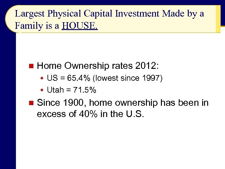 Largest Physical Capital Investment Made by a Family is a HOUSE. n Home Ownership