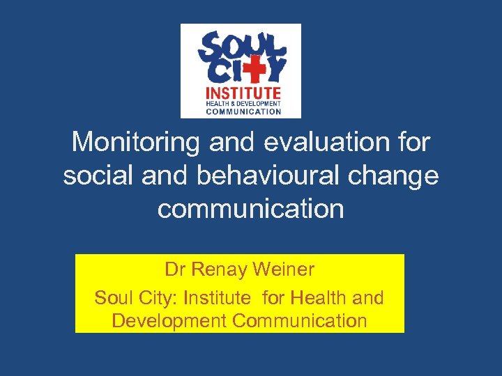 Monitoring and evaluation for social and behavioural change communication Dr Renay Weiner Soul City: