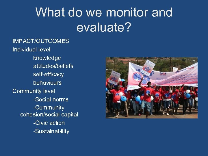 What do we monitor and evaluate? IMPACT/OUTCOMES Individual level knowledge attitudes/beliefs self-efficacy behaviours Community