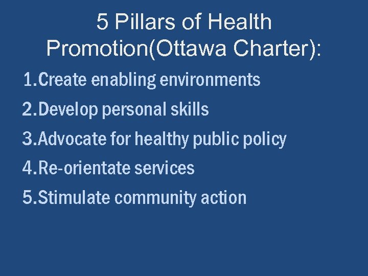 5 Pillars of Health Promotion(Ottawa Charter): 1. Create enabling environments 2. Develop personal skills