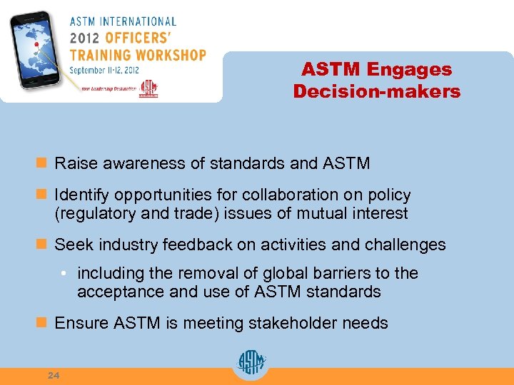 ASTM Engages Decision-makers n Raise awareness of standards and ASTM n Identify opportunities for