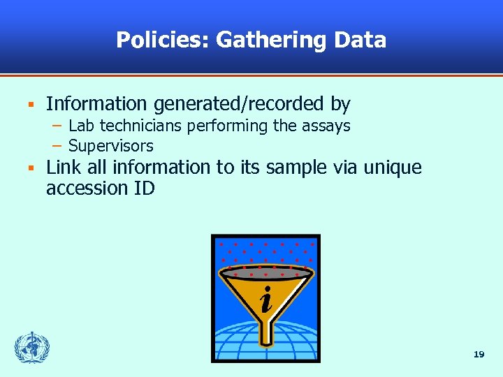 Policies: Gathering Data § Information generated/recorded by – Lab technicians performing the assays –