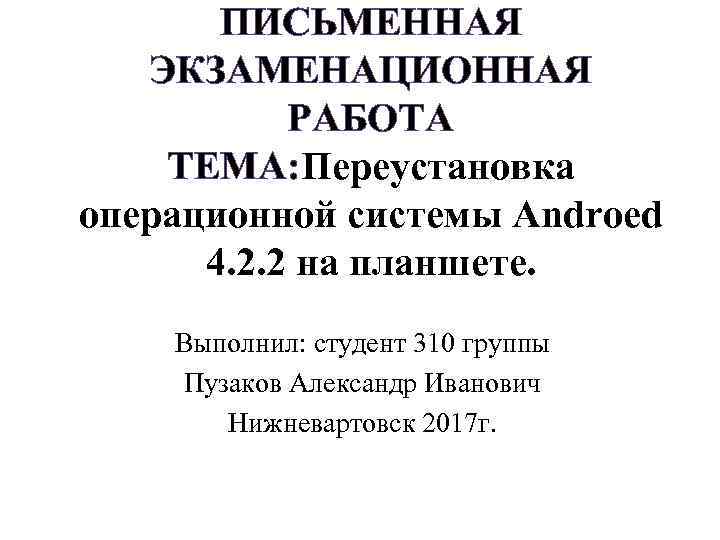 ПИСЬМЕННАЯ ЭКЗАМЕНАЦИОННАЯ РАБОТА ТЕМА: Переустановка операционной системы Androed 4. 2. 2 на планшете. Выполнил: