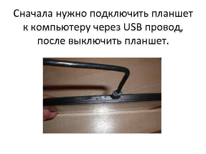 Сначала нужно подключить планшет к компьютеру через USB провод, после выключить планшет. 