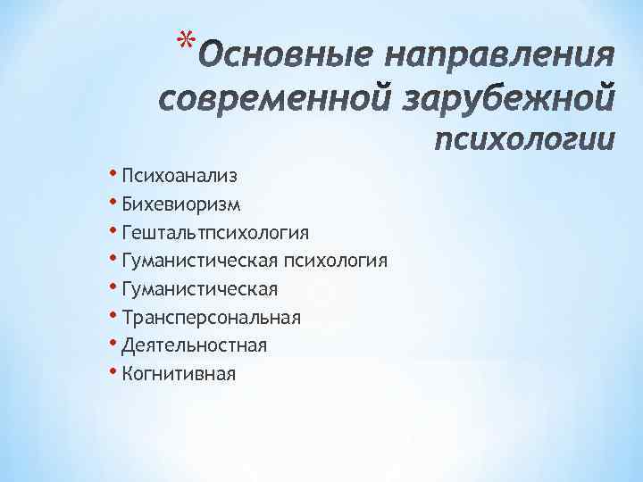 * • Психоанализ • Бихевиоризм • Гештальтпсихология • Гуманистическая • Трансперсональная • Деятельностная •