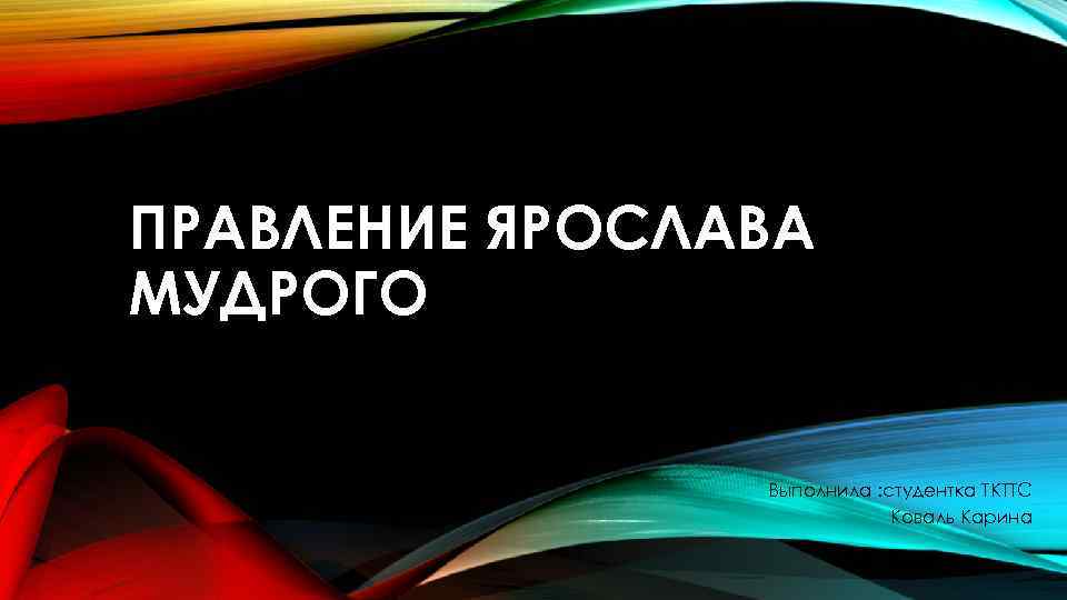 ПРАВЛЕНИЕ ЯРОСЛАВА МУДРОГО Выполнила : студентка ТКТТС Коваль Карина 