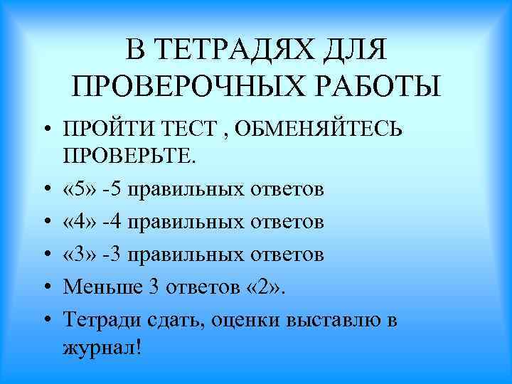 В ТЕТРАДЯХ ДЛЯ ПРОВЕРОЧНЫХ РАБОТЫ • ПРОЙТИ ТЕСТ , ОБМЕНЯЙТЕСЬ ПРОВЕРЬТЕ. • « 5»