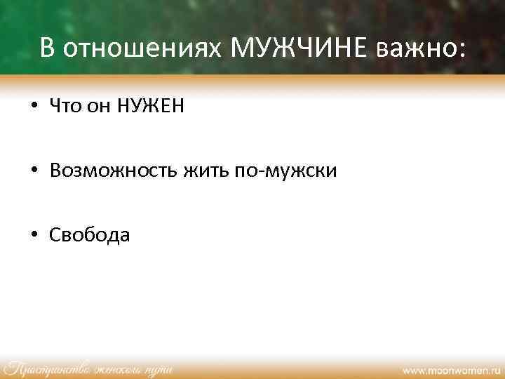 В отношениях МУЖЧИНЕ важно: • Что он НУЖЕН • Возможность жить по-мужски • Свобода