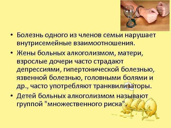  • Болезнь одного из членов семьи нарушает внутрисемейные взаимоотношения. • Жены больных алкоголизмом,