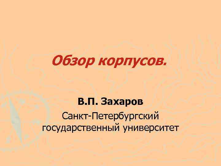 Обзор корпусов. В. П. Захаров Санкт-Петербургский государственный университет 