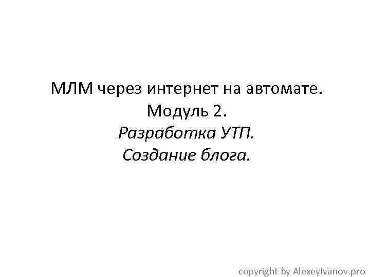 МЛМ через интернет на автомате. Модуль 2. Разработка УТП. Создание блога. copyright by Alexey.