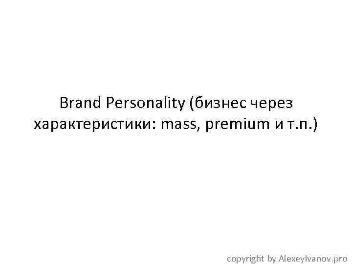 Brand Personality (бизнес через характеристики: mass, premium и т. п. ) copyright by Alexey.