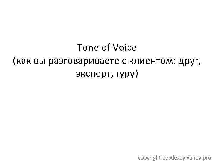 Tone of Voice (как вы разговариваете с клиентом: друг, эксперт, гуру) copyright by Alexey.