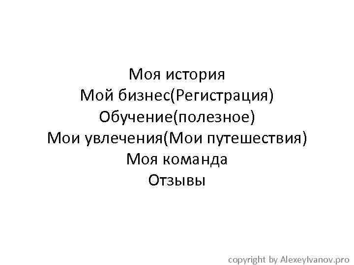 Моя история Мой бизнес(Регистрация) Обучение(полезное) Мои увлечения(Мои путешествия) Моя команда Отзывы copyright by Alexey.