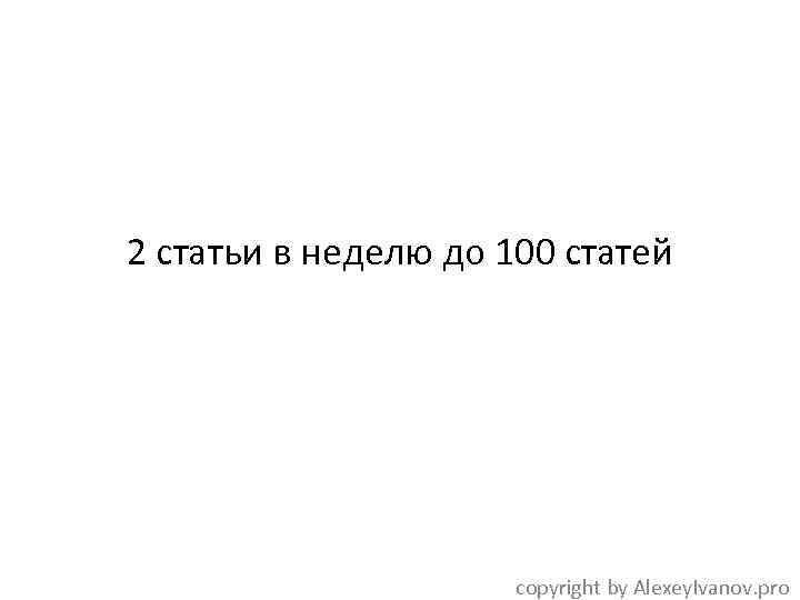 2 статьи в неделю до 100 статей copyright by Alexey. Ivanov. pro 