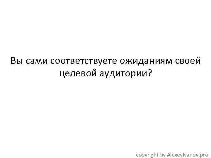 Вы сами соответствуете ожиданиям своеи целевои аудитории? copyright by Alexey. Ivanov. pro 