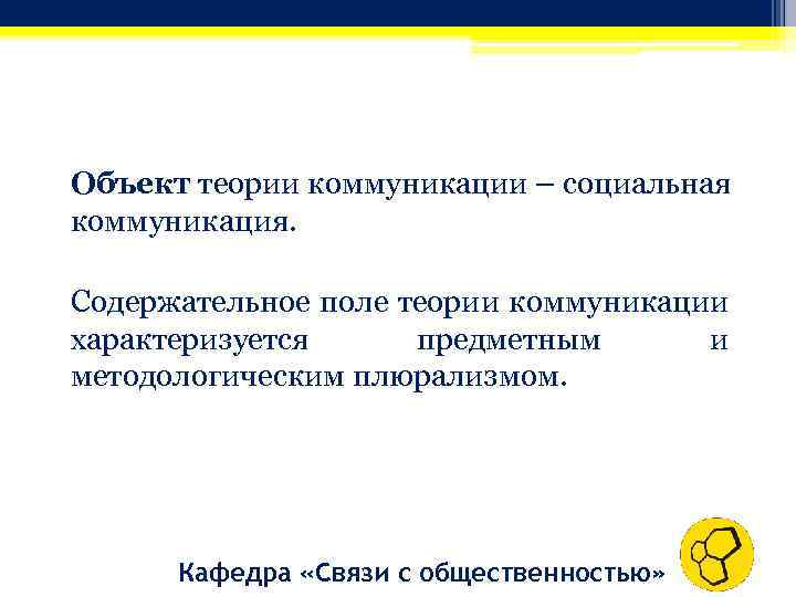 Объект теории коммуникации – социальная коммуникация. Содержательное поле теории коммуникации характеризуется предметным и методологическим