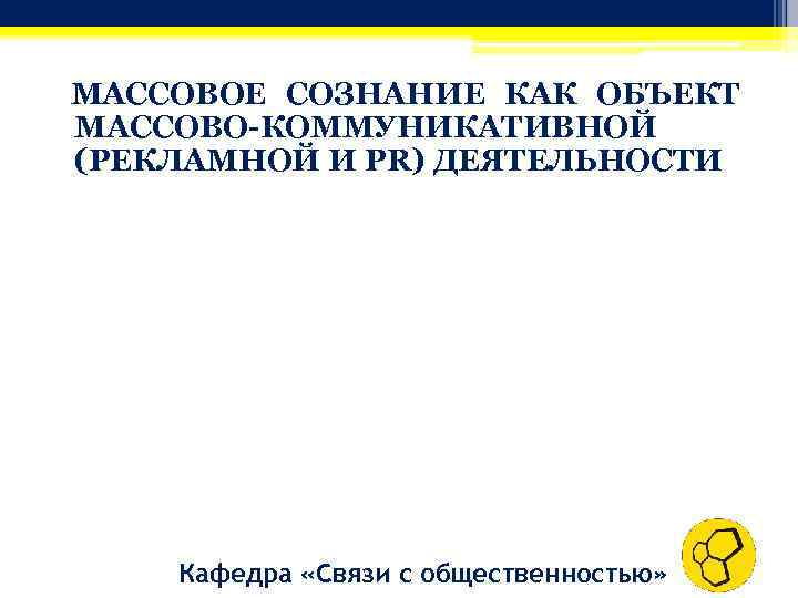 МАССОВОЕ СОЗНАНИЕ КАК ОБЪЕКТ МАССОВО-КОММУНИКАТИВНОЙ (РЕКЛАМНОЙ И PR) ДЕЯТЕЛЬНОСТИ Кафедра «Связи с общественностью» 
