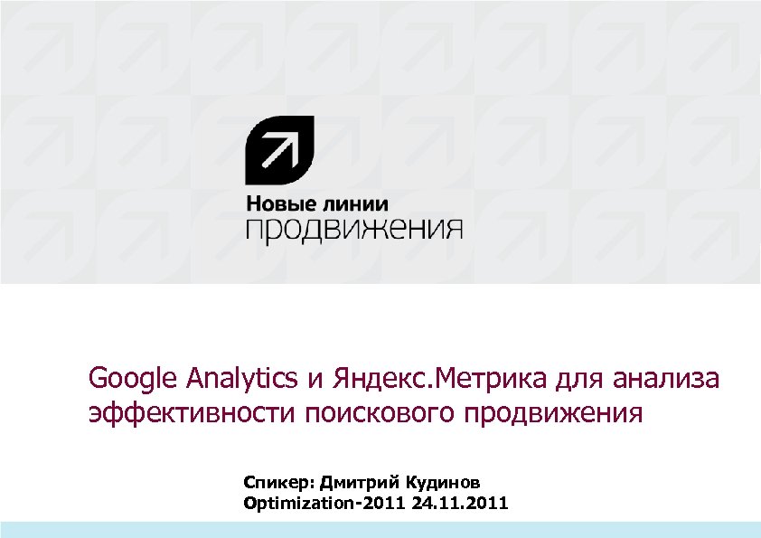 Google Analytics и Яндекс. Метрика для анализа эффективности поискового продвижения Спикер: Дмитрий Кудинов Optimization-2011