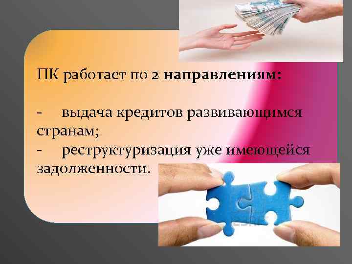 ПК работает по 2 направлениям: - выдача кредитов развивающимся странам; - реструктуризация уже имеющейся