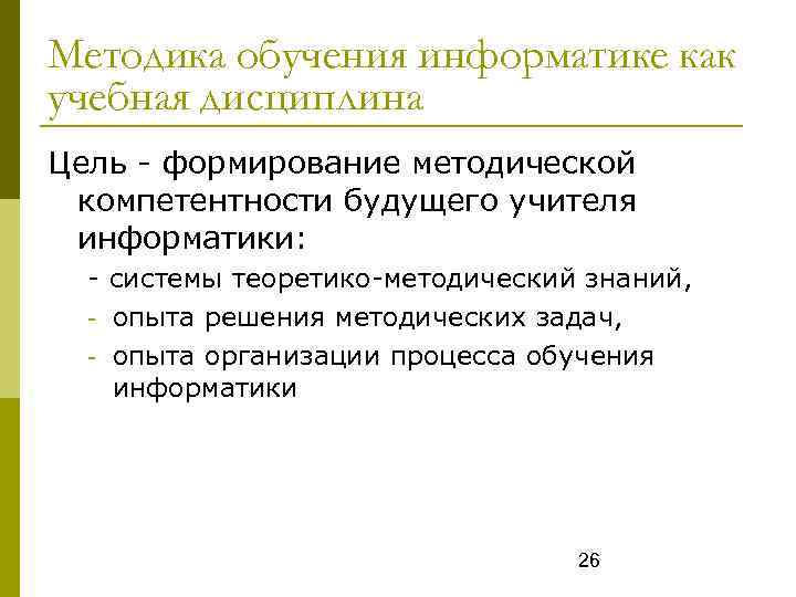 Методика обучения информатике как учебная дисциплина Цель - формирование методической компетентности будущего учителя информатики: