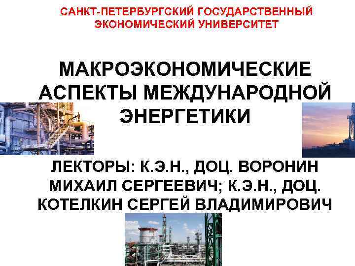 САНКТ-ПЕТЕРБУРГСКИЙ ГОСУДАРСТВЕННЫЙ ЭКОНОМИЧЕСКИЙ УНИВЕРСИТЕТ МАКРОЭКОНОМИЧЕСКИЕ АСПЕКТЫ МЕЖДУНАРОДНОЙ ЭНЕРГЕТИКИ ЛЕКТОРЫ: К. Э. Н. , ДОЦ.