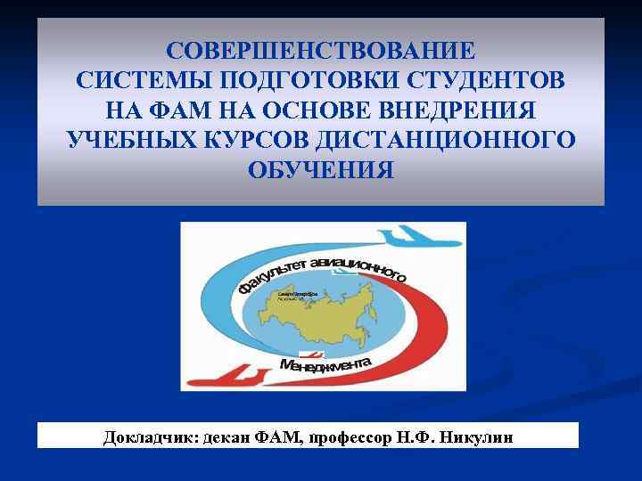 СОВЕРШЕНСТВОВАНИЕ СИСТЕМЫ ПОДГОТОВКИ СТУДЕНТОВ НА ФАМ НА ОСНОВЕ ВНЕДРЕНИЯ УЧЕБНЫХ КУРСОВ ДИСТАНЦИОННОГО ОБУЧЕНИЯ Докладчик: